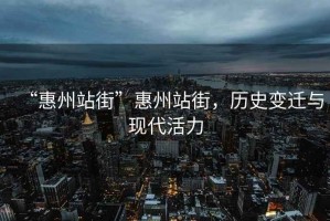 “惠州站街”惠州站街，歷史變遷與現代活力