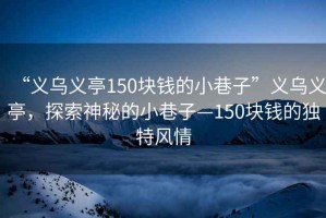 “義烏義亭150塊錢的小巷子”義烏義亭，探索神秘的小巷子—150塊錢的獨特風情