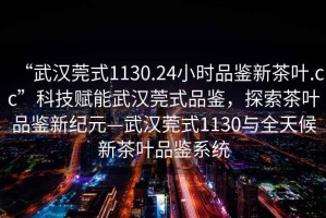 “武漢莞式1130.24小時(shí)品鑒新茶葉.cc”科技賦能武漢莞式品鑒，探索茶葉品鑒新紀(jì)元—武漢莞式1130與全天候新茶葉品鑒系統(tǒng)