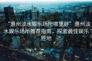 “惠州淡水娛樂場所哪里好”惠州淡水娛樂場所推薦指南，探索最佳娛樂勝地