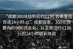 “成都300塊錢附近約1130.去哪里找合適24小時.cc”成都探索，300元預算內的休閑好去處，以及周邊約1130元的24小時精彩體驗