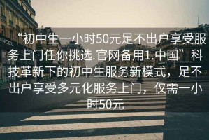 “初中生一小時50元足不出戶享受服務(wù)上門任你挑選.官網(wǎng)備用1.中國”科技革新下的初中生服務(wù)新模式，足不出戶享受多元化服務(wù)上門，僅需一小時50元