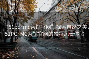 “51pc·mc茶館官網”探索自然之美，51PC·MC茶館官網的獨特風景體驗