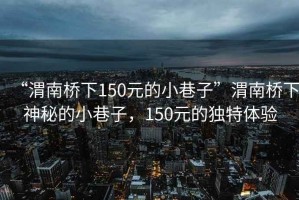 “渭南橋下150元的小巷子”渭南橋下神秘的小巷子，150元的獨特體驗