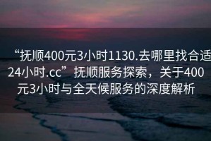 “撫順400元3小時1130.去哪里找合適24小時.cc”撫順服務探索，關于400元3小時與全天候服務的深度解析