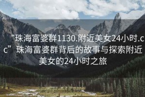 “珠海富婆群1130.附近美女24小時.cc”珠海富婆群背后的故事與探索附近美女的24小時之旅