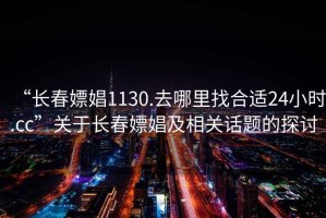 “長春嫖娼1130.去哪里找合適24小時.cc”關于長春嫖娼及相關話題的探討