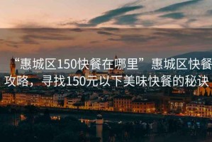 “惠城區150快餐在哪里”惠城區快餐攻略，尋找150元以下美味快餐的秘訣