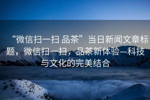 “微信掃一掃 品茶”當(dāng)日新聞文章標(biāo)題，微信掃一掃，品茶新體驗—科技與文化的完美結(jié)合