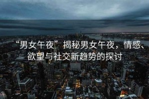 “男女午夜”揭秘男女午夜，情感、欲望與社交新趨勢(shì)的探討
