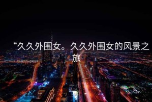 “久久外圍女。久久外圍女的風景之旅