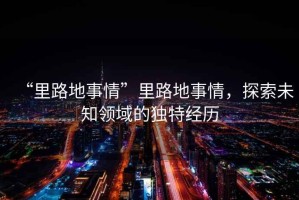 “里路地事情”里路地事情，探索未知領域的獨特經歷