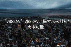 “v888AV”V888AV，探索未來科技與無限可能