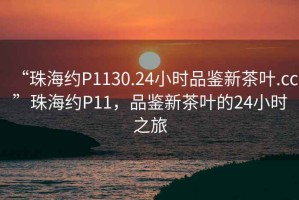 “珠海約P1130.24小時(shí)品鑒新茶葉.cc”珠海約P11，品鑒新茶葉的24小時(shí)之旅