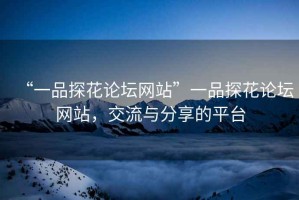 “一品探花論壇網站”一品探花論壇網站，交流與分享的平臺