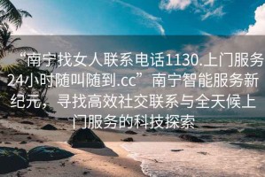 “南寧找女人聯(lián)系電話1130.上門服務(wù)24小時(shí)隨叫隨到.cc”南寧智能服務(wù)新紀(jì)元，尋找高效社交聯(lián)系與全天候上門服務(wù)的科技探索
