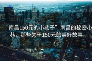 “南昌150元的小巷子”南昌的秘密小巷，那些關(guān)于150元的美好故事