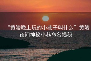 “黃陵晚上玩的小巷子叫什么”黃陵夜間神秘小巷命名揭秘