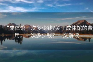 “成體館一次多少錢?關于成體館的費用，一次多少錢？一文解讀