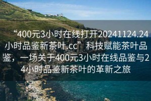 “400元3小時在線打開20241124.24小時品鑒新茶葉.cc”科技賦能茶葉品鑒，一場關于400元3小時在線品鑒與24小時品鑒新茶葉的革新之旅