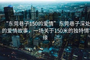 “東莞巷子150的愛情”東莞巷子深處的愛情故事，一場關(guān)于150米的獨特情緣
