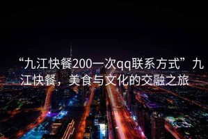 “九江快餐200一次qq聯(lián)系方式”九江快餐，美食與文化的交融之旅