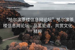“哈爾濱茶樓信息網(wǎng)論壇”哈爾濱茶樓信息網(wǎng)論壇—品茗論道，共賞文化精粹
