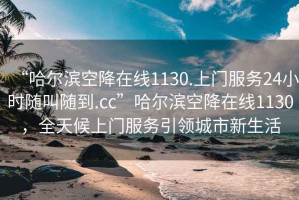 “哈爾濱空降在線1130.上門服務24小時隨叫隨到.cc”哈爾濱空降在線1130，全天候上門服務引領城市新生活