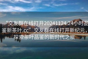 “交友群在線打開20241124.24小時品鑒新茶葉.cc”交友群在線打開新紀元，探索茶葉品鑒的新時代之旅