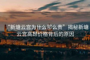 “新塘云宮為什么那么貴”揭秘新塘云宮高昂價格背后的原因