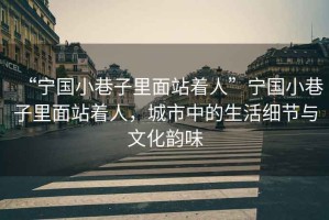 “寧國小巷子里面站著人”寧國小巷子里面站著人，城市中的生活細節與文化韻味