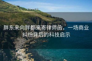 胖東來向胖都來寄律師函，一場商業(yè)糾紛背后的科技啟示