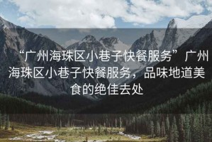 “廣州海珠區(qū)小巷子快餐服務(wù)”廣州海珠區(qū)小巷子快餐服務(wù)，品味地道美食的絕佳去處