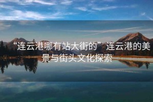 “連云港哪有站大街的”連云港的美景與街頭文化探索
