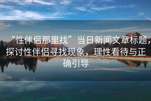 “性伴侶那里找”當日新聞文章標題，探討性伴侶尋找現象，理性看待與正確引導