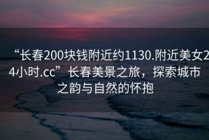 “長春200塊錢附近約1130.附近美女24小時.cc”長春美景之旅，探索城市之韻與自然的懷抱