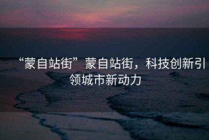 “蒙自站街”蒙自站街，科技創(chuàng)新引領(lǐng)城市新動力