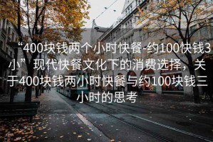 “400塊錢兩個小時快餐-約100快錢3小”現代快餐文化下的消費選擇，關于400塊錢兩小時快餐與約100塊錢三小時的思考
