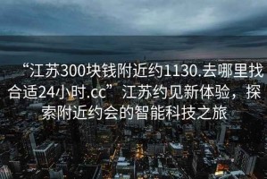 “江蘇300塊錢附近約1130.去哪里找合適24小時.cc”江蘇約見新體驗，探索附近約會的智能科技之旅