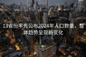 13省份率先公布2024年人口數(shù)量，整體趨勢(shì)呈現(xiàn)新變化