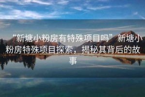 “新塘小粉房有特殊項目嗎”新塘小粉房特殊項目探索，揭秘其背后的故事