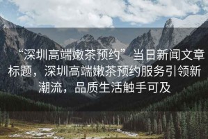 “深圳高端嫩茶預約”當日新聞文章標題，深圳高端嫩茶預約服務引領新潮流，品質生活觸手可及