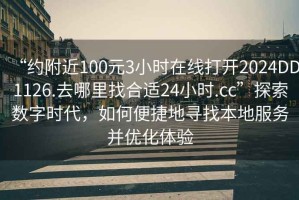 “約附近100元3小時在線打開2024DD1126.去哪里找合適24小時.cc”探索數字時代，如何便捷地尋找本地服務并優化體驗