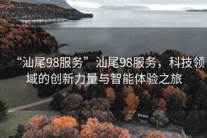 “汕尾98服務”汕尾98服務，科技領域的創(chuàng)新力量與智能體驗之旅