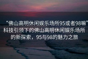 “佛山高明休閑娛樂場所95或者98嘛”科技引領下的佛山高明休閑娛樂場所的新探索，95與98的魅力之旅