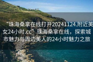 “珠海桑拿在線打開20241124.附近美女24小時.cc”珠海桑拿在線，探索城市魅力與周邊美人的24小時魅力之旅