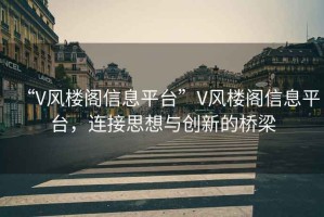 “V風(fēng)樓閣信息平臺(tái)”V風(fēng)樓閣信息平臺(tái)，連接思想與創(chuàng)新的橋梁