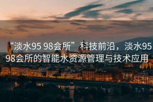“淡水95 98會所”科技前沿，淡水95 98會所的智能水資源管理與技術應用