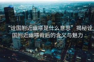 “詮國附近幽嗏是什么意思”揭秘詮國附近幽嗏背后的含義與魅力