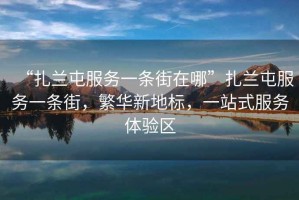 “扎蘭屯服務一條街在哪”扎蘭屯服務一條街，繁華新地標，一站式服務體驗區